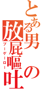 とある男の放屁嘔吐（ブーゲーロー）