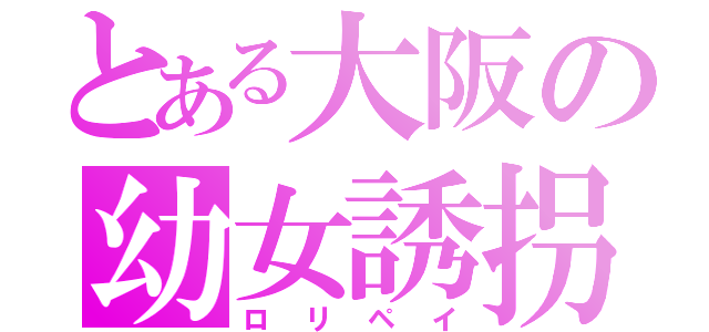 とある大阪の幼女誘拐（ロリペイ）