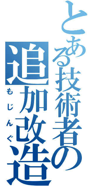 とある技術者の追加改造（もじんぐ）