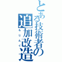 とある技術者の追加改造（もじんぐ）