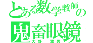 とある数学教師の鬼畜眼鏡（大野 雅男）