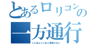 とあるロリコンの一方通行（いいねぇいいねぇ最高だねぇ）