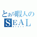 とある暇人のＳＥＡＬ（ｄｉａｒｙ）