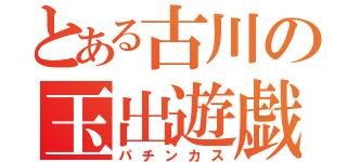 とある古川の玉出遊戯（パチンカス）