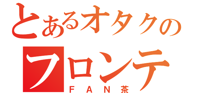 とあるオタクのフロンティア（ＦＡＮ茶）