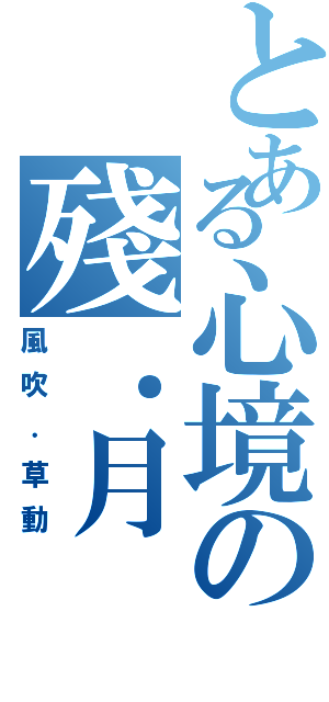 とある心境の殘．月（風吹．草動）