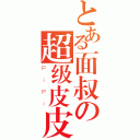 とある面叔の超级皮皮（ＰｉＰｉ）