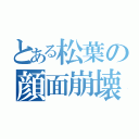 とある松葉の顔面崩壊（）