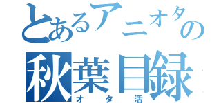 とあるアニオタの秋葉目録（オタ活）