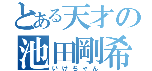 とある天才の池田剛希（いけちゃん）