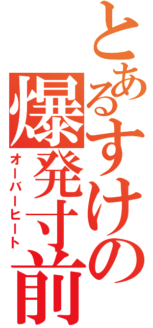 とあるすけの爆発寸前（オーバーヒート）