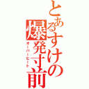 とあるすけの爆発寸前（オーバーヒート）