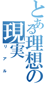 とある理想の現実（リアル）