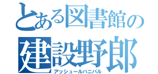 とある図書館の建設野郎（アッシュールバニパル）