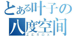 とある叶子の八度空间（ＺＥＲＯＸ）