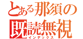 とある那須の既読無視（インデックス）