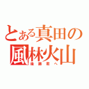 とある真田の風林火山（後藤君へ）