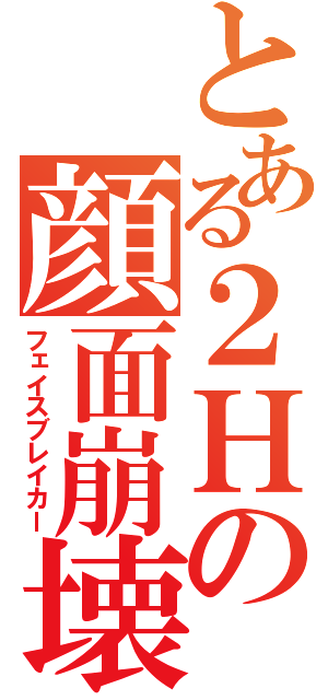 とある２Ｈの顔面崩壊（フェイスブレイカー）