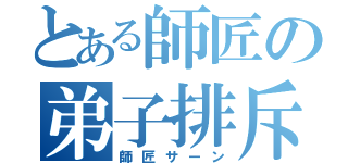 とある師匠の弟子排斥（師匠サーン）