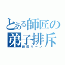 とある師匠の弟子排斥（師匠サーン）