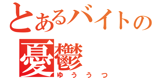 とあるバイトの憂鬱（ゆううつ）