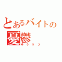 とあるバイトの憂鬱（ゆううつ）