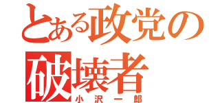 とある政党の破壊者（小沢一郎）