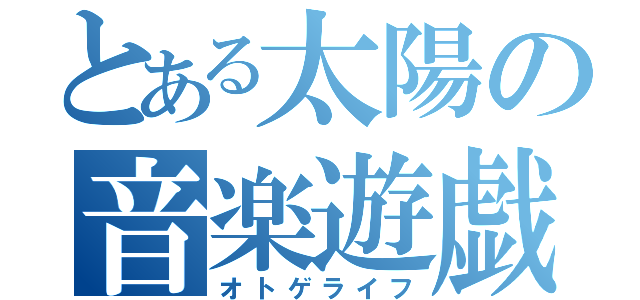 とある太陽の音楽遊戯（オトゲライフ）