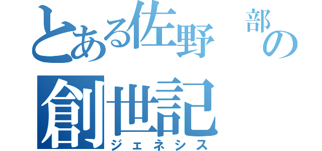 とある佐野　部の創世記（ジェネシス）