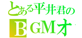 とある平井君のＢＧＭオタク（）