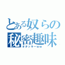 とある奴らの秘密趣味（オタッキーｗｗ）