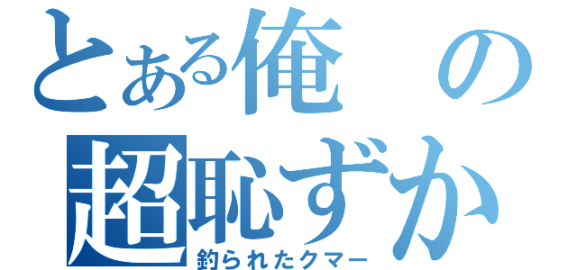 とある俺の超恥ずかしい（釣られたクマー）