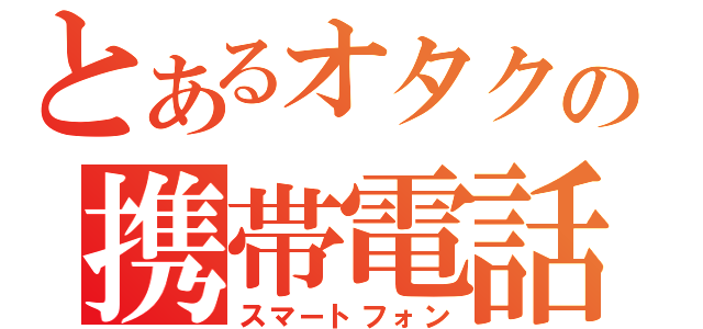 とあるオタクの携帯電話（スマートフォン）