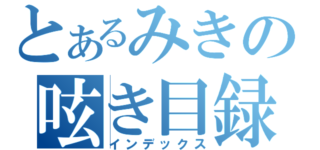 とあるみきの呟き目録（インデックス）