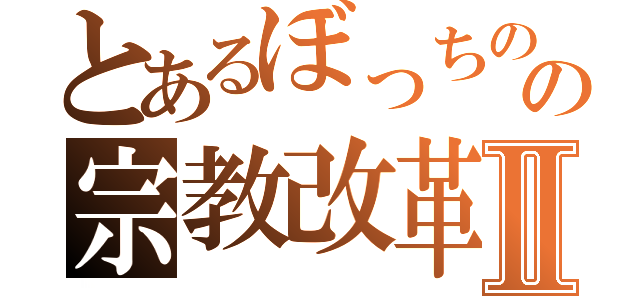 とあるぼっちのの宗教改革Ⅱ（）