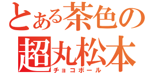 とある茶色の超丸松本（チョコボール）