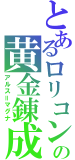 とあるロリコンの黄金錬成（アルス＝マグナ）