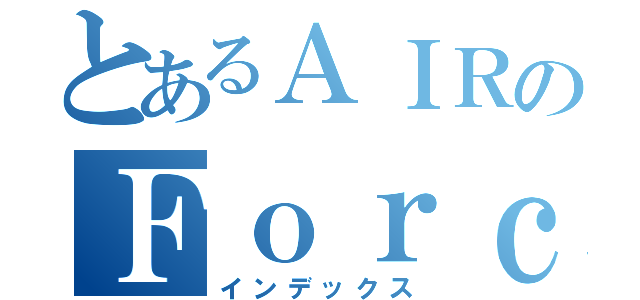 とあるＡＩＲのＦｏｒｃｅ（インデックス）