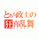 とある政士の狂喜乱舞（ＡＤＨＤ）