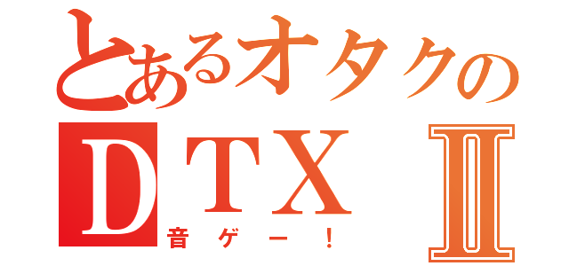 とあるオタクのＤＴＸⅡ（音ゲー！）