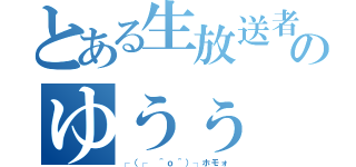 とある生放送者のゆうぅ（┌（┌ ＾ｏ＾）┐ホモォ）