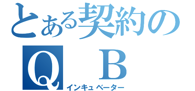 とある契約のＱ　Ｂ（インキュベーター）