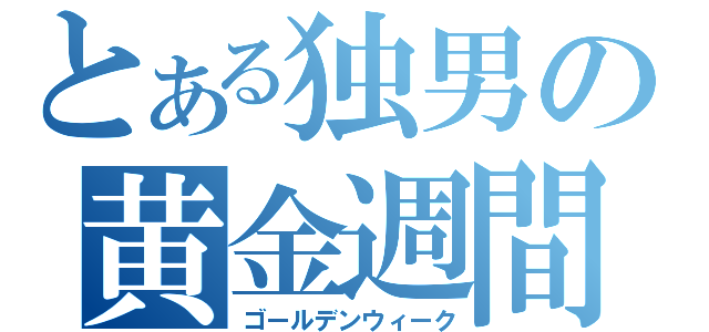 とある独男の黄金週間（ゴールデンウィーク）