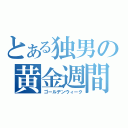 とある独男の黄金週間（ゴールデンウィーク）