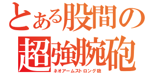 とある股間の超強腕砲（ネオアームストロング砲）