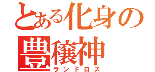 とある化身の豊穣神（ランドロス）