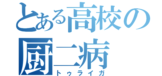 とある高校の厨二病（トゥライガ）