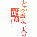 とある馬鹿二人の萌萌（♡もえもえキュン♡）