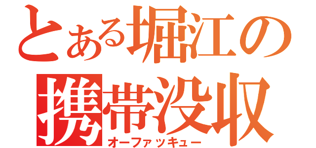 とある堀江の携帯没収（オーファッキュー）