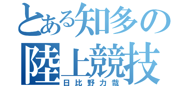 とある知多の陸上競技（日比野力哉）